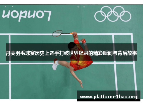 丹麦羽毛球赛历史上选手打破世界纪录的精彩瞬间与背后故事 丹麦羽毛球赛历史上选手打破世界纪录的精彩瞬间与背后故事