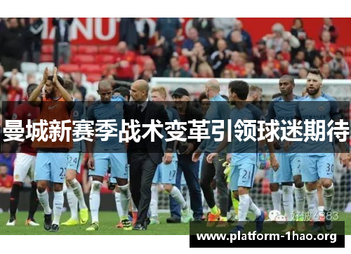 曼城新赛季战术变革引领球迷期待 曼城新赛季战术变革引领球迷期待