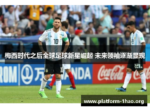 梅西时代之后全球足球新星崛起 未来领袖逐渐显现 梅西时代之后全球足球新星崛起 未来领袖逐渐显现