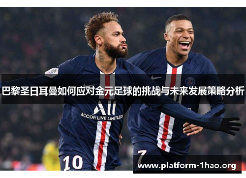 巴黎圣日耳曼如何应对金元足球的挑战与未来发展策略分析