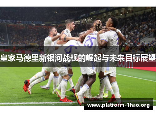皇家马德里新银河战舰的崛起与未来目标展望
