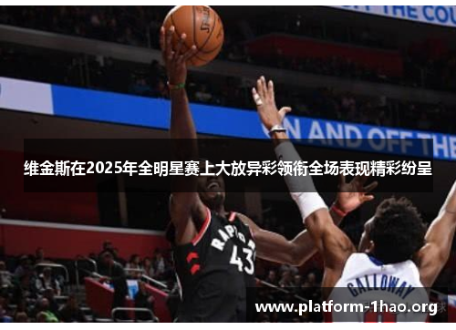维金斯在2025年全明星赛上大放异彩领衔全场表现精彩纷呈 维金斯在2025年全明星赛上大放异彩领衔全场表现精彩纷呈
