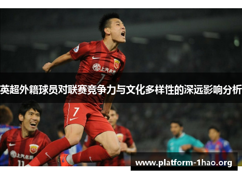 英超外籍球员对联赛竞争力与文化多样性的深远影响分析