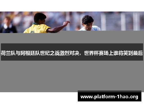 荷兰队与阿根廷队世纪之战激烈对决,世界杯赛场上谁将笑到最后 荷兰队与阿根廷队世纪之战激烈对决,世界杯赛场上谁将笑到最后