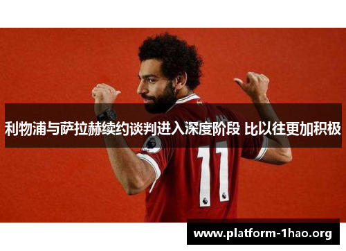 利物浦与萨拉赫续约谈判进入深度阶段 比以往更加积极