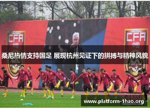 桑尼热情支持国足 展现杭州见证下的拼搏与精神风貌
