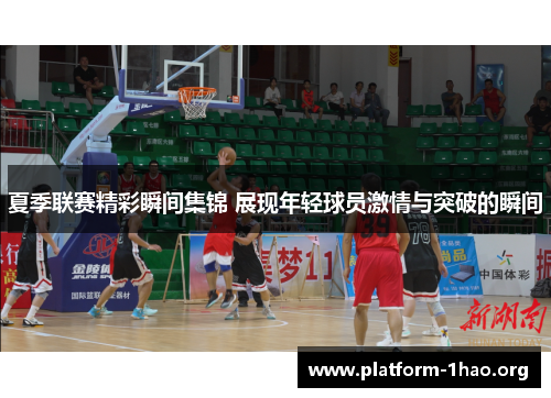 夏季联赛精彩瞬间集锦 展现年轻球员激情与突破的瞬间