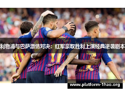利物浦与巴萨激情对决：红军豪取胜利上演经典逆袭剧本