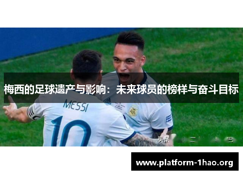 梅西的足球遗产与影响:未来球员的榜样与奋斗目标 梅西的足球遗产与影响:未来球员的榜样与奋斗目标
