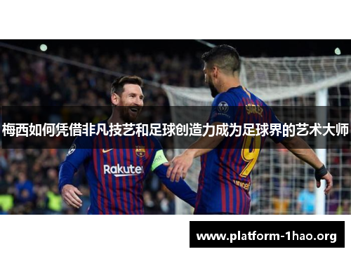 梅西如何凭借非凡技艺和足球创造力成为足球界的艺术大师 梅西如何凭借非凡技艺和足球创造力成为足球界的艺术大师
