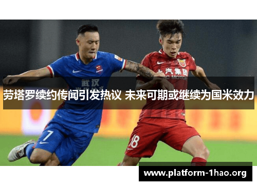 劳塔罗续约传闻引发热议 未来可期或继续为国米效力 劳塔罗续约传闻引发热议 未来可期或继续为国米效力