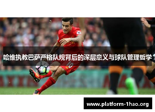 哈维执教巴萨严格队规背后的深层意义与球队管理哲学 哈维执教巴萨严格队规背后的深层意义与球队管理哲学