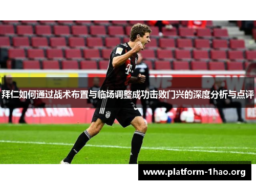 拜仁如何通过战术布置与临场调整成功击败门兴的深度分析与点评