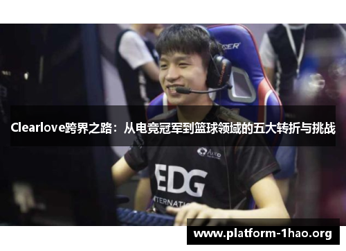 Clearlove跨界之路：从电竞冠军到篮球领域的五大转折与挑战