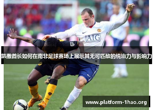 凯撒酋长如何在南非足球赛场上展示其无可匹敌的统治力与影响力