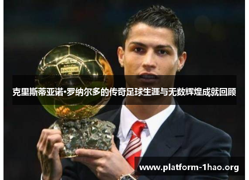 克里斯蒂亚诺·罗纳尔多的传奇足球生涯与无数辉煌成就回顾