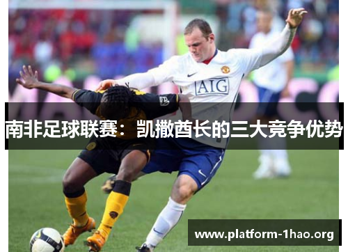 南非足球联赛:凯撒酋长的三大竞争优势 南非足球联赛:凯撒酋长的三大竞争优势