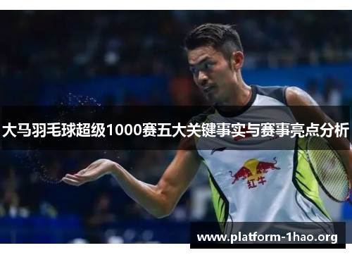 大马羽毛球超级1000赛五大关键事实与赛事亮点分析