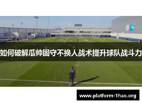 如何破解瓜帅固守不换人战术提升球队战斗力 如何破解瓜帅固守不换人战术提升球队战斗力