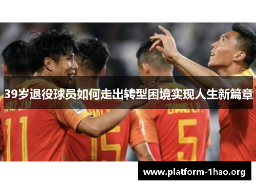 39岁退役球员如何走出转型困境实现人生新篇章