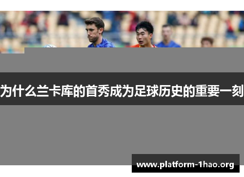 为什么兰卡库的首秀成为足球历史的重要一刻 为什么兰卡库的首秀成为足球历史的重要一刻