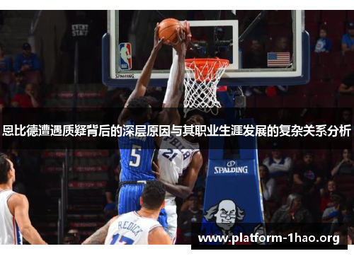 恩比德遭遇质疑背后的深层原因与其职业生涯发展的复杂关系分析