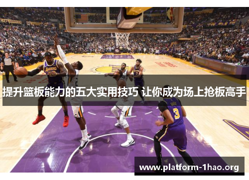 提升篮板能力的五大实用技巧 让你成为场上抢板高手