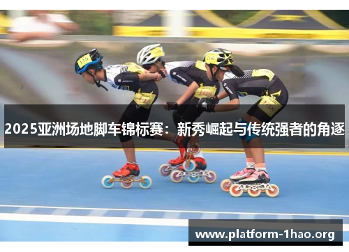 2025亚洲场地脚车锦标赛:新秀崛起与传统强者的角逐 2025亚洲场地脚车锦标赛:新秀崛起与传统强者的角逐
