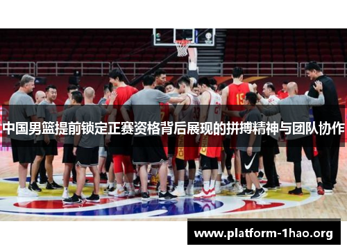 中国男篮提前锁定正赛资格背后展现的拼搏精神与团队协作