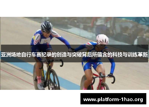 亚洲场地自行车赛纪录的创造与突破背后所蕴含的科技与训练革新