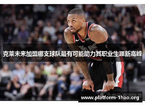 克莱未来加盟哪支球队最有可能助力其职业生涯新高峰