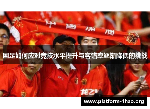 国足如何应对竞技水平提升与容错率逐渐降低的挑战