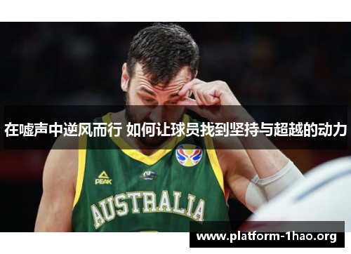 在嘘声中逆风而行 如何让球员找到坚持与超越的动力