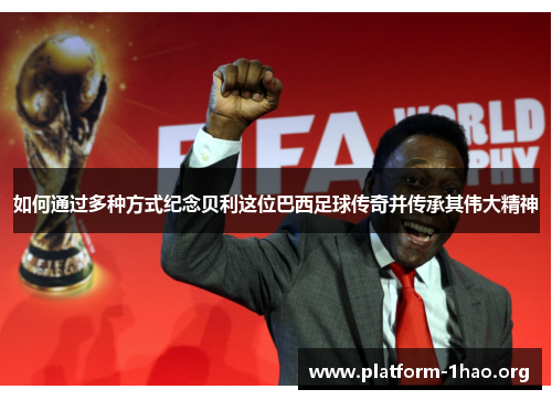 如何通过多种方式纪念贝利这位巴西足球传奇并传承其伟大精神