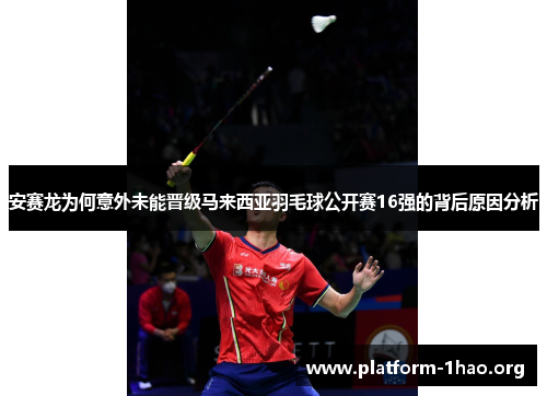 安赛龙为何意外未能晋级马来西亚羽毛球公开赛16强的背后原因分析