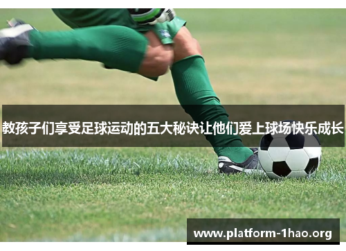 教孩子们享受足球运动的五大秘诀让他们爱上球场快乐成长