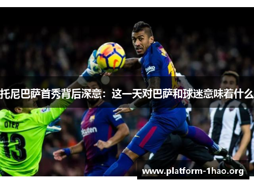 托尼巴萨首秀背后深意：这一天对巴萨和球迷意味着什么