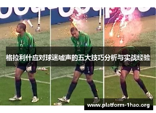 格拉利什应对球迷嘘声的五大技巧分析与实战经验 格拉利什应对球迷嘘声的五大技巧分析与实战经验