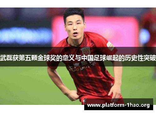 武磊获第五颗金球奖的意义与中国足球崛起的历史性突破 武磊获第五颗金球奖的意义与中国足球崛起的历史性突破
