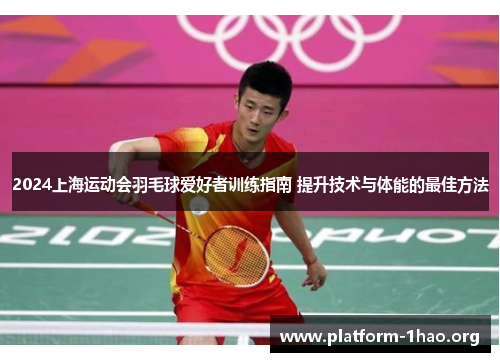 2024上海运动会羽毛球爱好者训练指南 提升技术与体能的最佳方法 2024上海运动会羽毛球爱好者训练指南 提升技术与体能的最佳方法