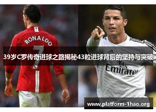 39岁C罗传奇进球之路揭秘43粒进球背后的坚持与突破 39岁C罗传奇进球之路揭秘43粒进球背后的坚持与突破