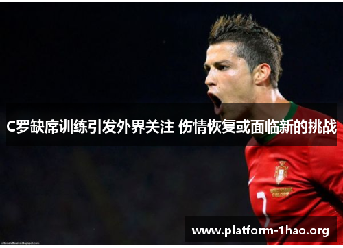 C罗缺席训练引发外界关注 伤情恢复或面临新的挑战