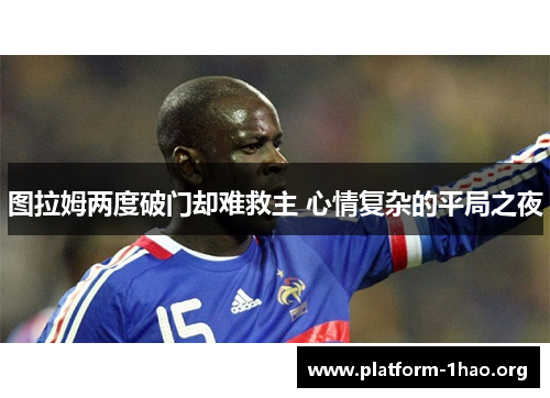图拉姆两度破门却难救主 心情复杂的平局之夜 图拉姆两度破门却难救主 心情复杂的平局之夜
