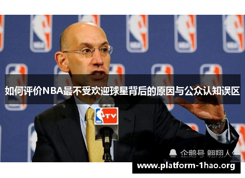 如何评价NBA最不受欢迎球星背后的原因与公众认知误区
