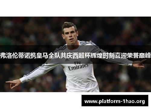 弗洛伦蒂诺携皇马全队共庆西超杯辉煌时刻喜迎荣誉巅峰