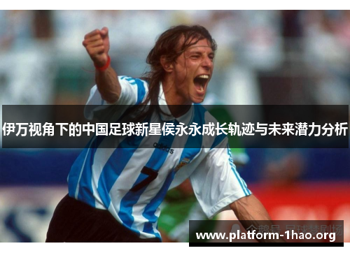 伊万视角下的中国足球新星侯永永成长轨迹与未来潜力分析