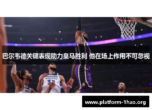 巴尔韦德关键表现助力皇马胜利 他在场上作用不可忽视