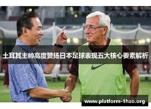 土耳其主帅高度赞扬日本足球表现五大核心要素解析 土耳其主帅高度赞扬日本足球表现五大核心要素解析