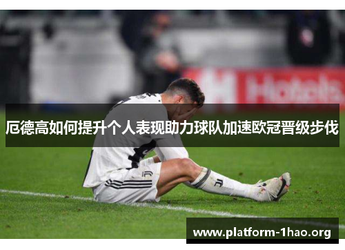 厄德高如何提升个人表现助力球队加速欧冠晋级步伐