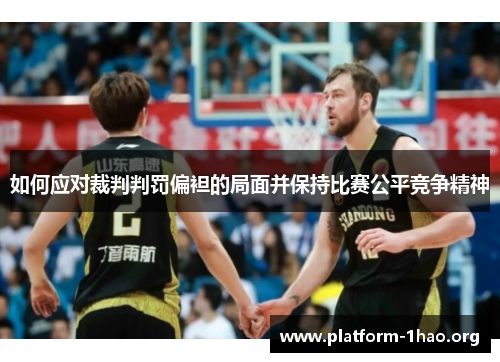 如何应对裁判判罚偏袒的局面并保持比赛公平竞争精神 如何应对裁判判罚偏袒的局面并保持比赛公平竞争精神